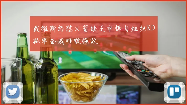 戴维斯怒怼火箭缺乏中锋与组织KD孤军奋战难敌强敌