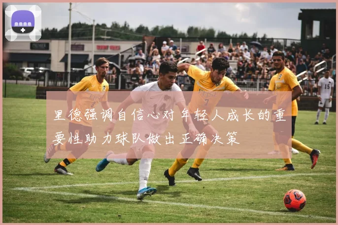 里德强调自信心对年轻人成长的重要性助力球队做出正确决策
