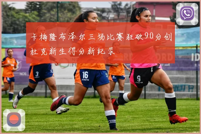 卡梅隆布泽尔三场比赛狂砍90分创杜克新生得分新纪录