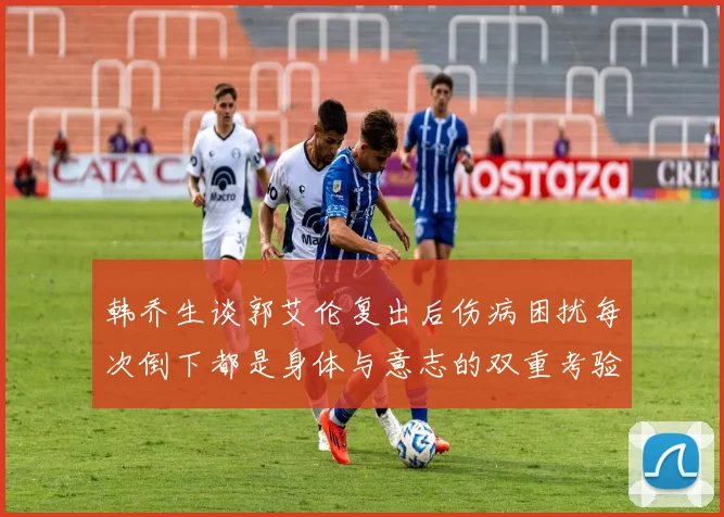 韩乔生谈郭艾伦复出后伤病困扰每次倒下都是身体与意志的双重考验