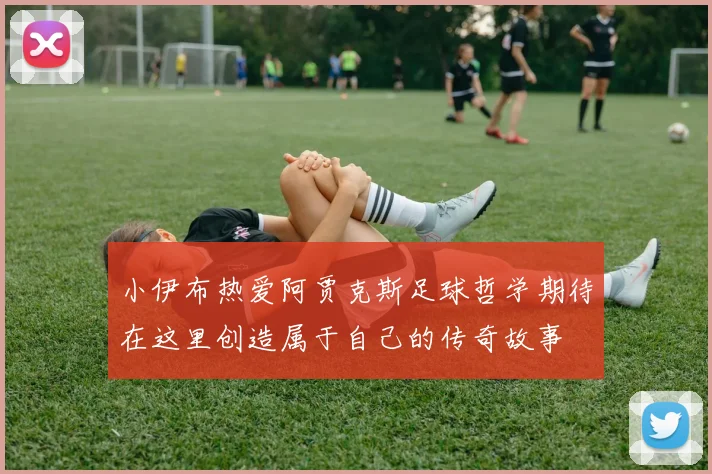 小伊布热爱阿贾克斯足球哲学期待在这里创造属于自己的传奇故事