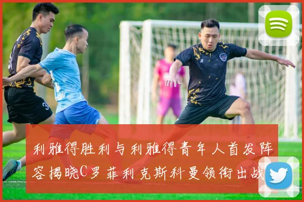利雅得胜利与利雅得青年人首发阵容揭晓C罗菲利克斯科曼领衔出战