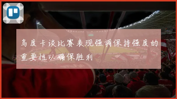 乌度卡谈比赛表现强调保持强度的重要性以确保胜利
