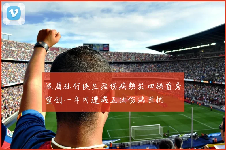 浓眉独行侠生涯伤病频发回顾首秀重创一年内遭遇五次伤病困扰