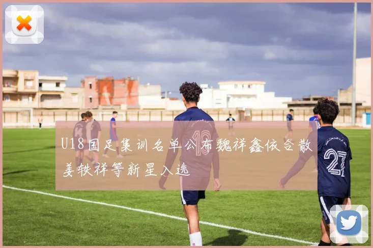 U18国足集训名单公布魏祥鑫依合散姜轶祥等新星入选