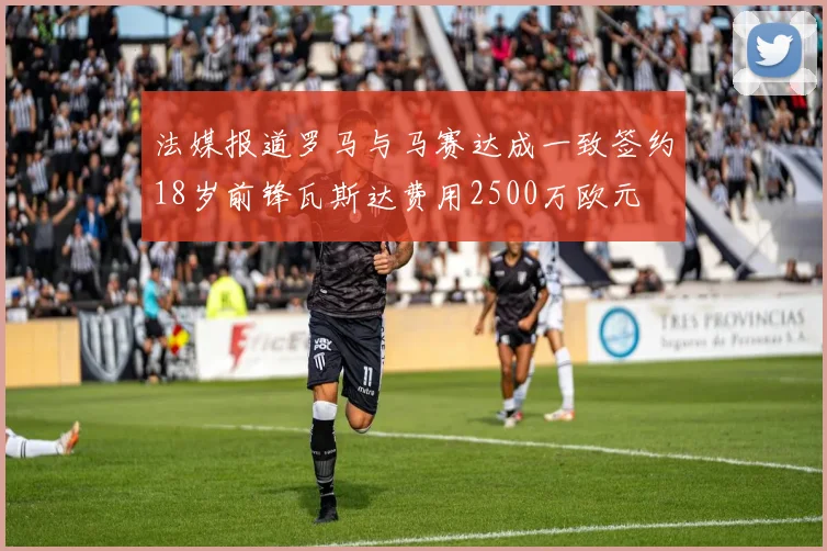法媒报道罗马与马赛达成一致签约18岁前锋瓦斯达费用2500万欧元