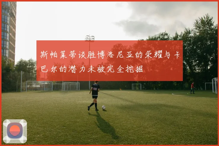 斯帕莱蒂谈胜博洛尼亚的荣耀与卡巴尔的潜力未被完全挖掘