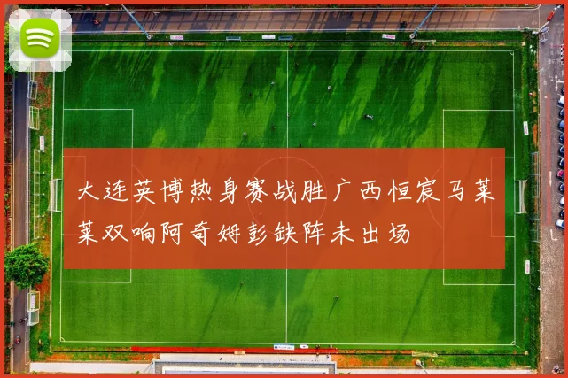 大连英博热身赛战胜广西恒宸马莱莱双响阿奇姆彭缺阵未出场