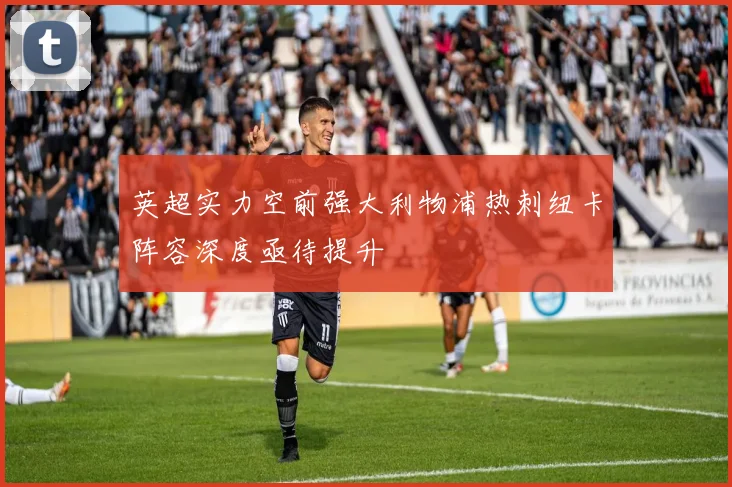 英超实力空前强大利物浦热刺纽卡阵容深度亟待提升