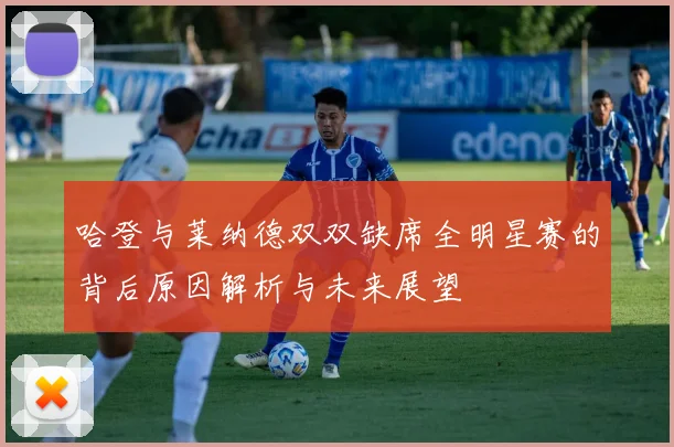 哈登与莱纳德双双缺席全明星赛的背后原因解析与未来展望
