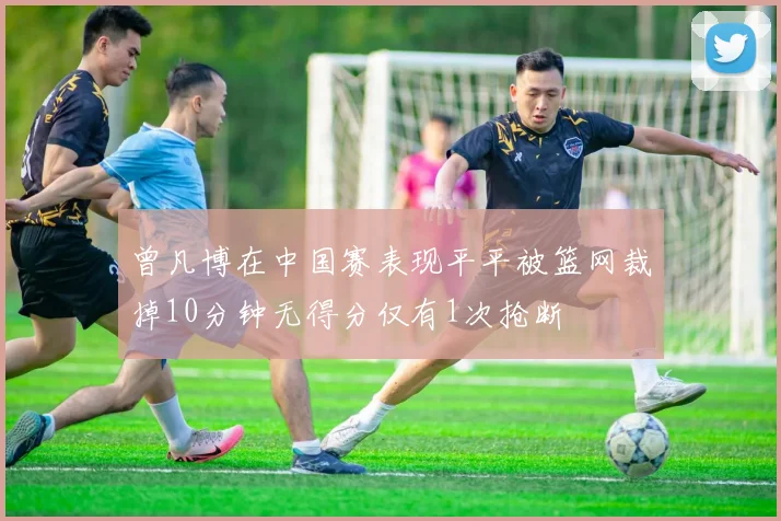 曾凡博在中国赛表现平平被篮网裁掉10分钟无得分仅有1次抢断