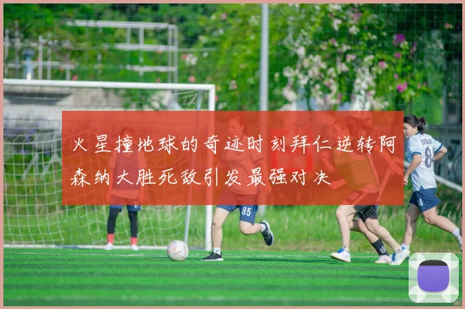 火星撞地球的奇迹时刻拜仁逆转阿森纳大胜死敌引发最强对决
