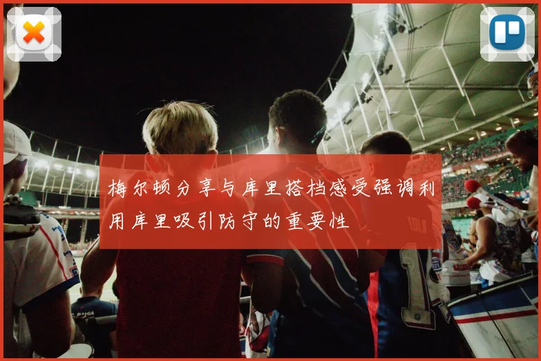 梅尔顿分享与库里搭档感受强调利用库里吸引防守的重要性