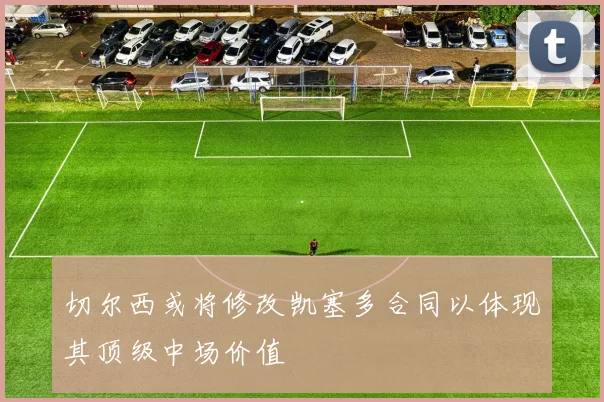 切尔西或将修改凯塞多合同以体现其顶级中场价值