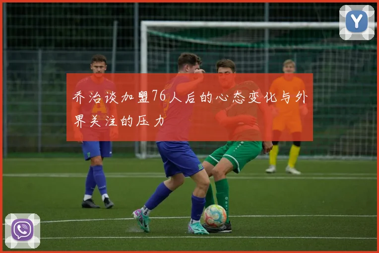 乔治谈加盟76人后的心态变化与外界关注的压力