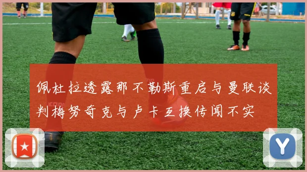 佩杜拉透露那不勒斯重启与曼联谈判梅努奇克与卢卡互换传闻不实