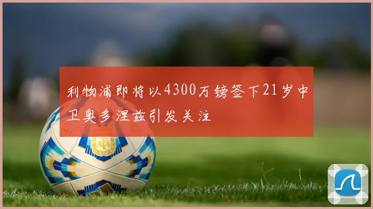 利物浦即将以4300万镑签下21岁中卫奥多涅兹引发关注