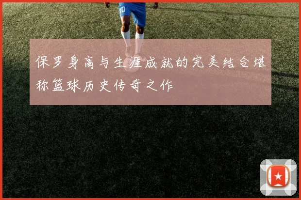 保罗身高与生涯成就的完美结合堪称篮球历史传奇之作