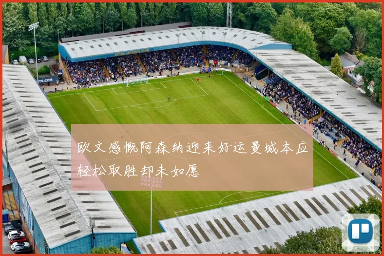 欧文感慨阿森纳迎来好运曼城本应轻松取胜却未如愿