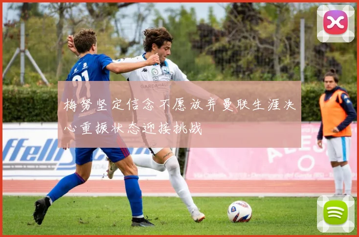梅努坚定信念不愿放弃曼联生涯决心重振状态迎接挑战