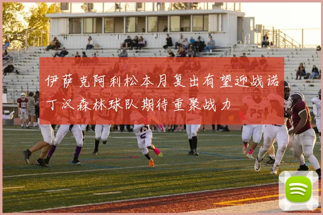 伊萨克阿利松本月复出有望迎战诺丁汉森林球队期待重聚战力