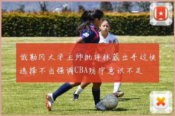 俄勒冈大学主帅批评林葳出手过快选择不当强调CBA防守意识不足