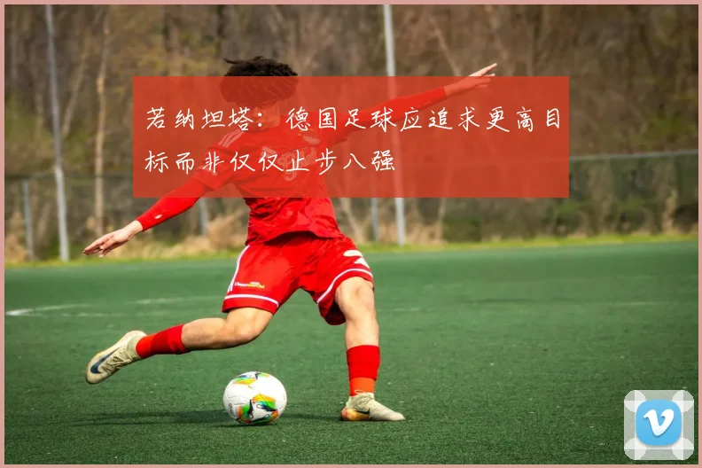 若纳坦塔：德国足球应追求更高目标而非仅仅止步八强