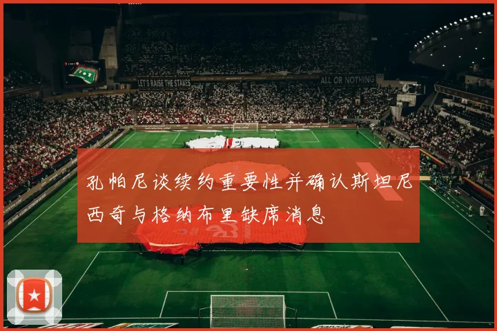 孔帕尼谈续约重要性并确认斯坦尼西奇与格纳布里缺席消息