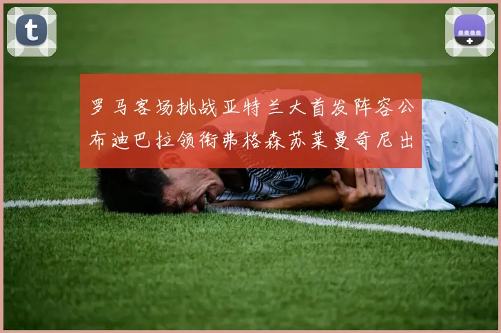 罗马客场挑战亚特兰大首发阵容公布迪巴拉领衔弗格森苏莱曼奇尼出战