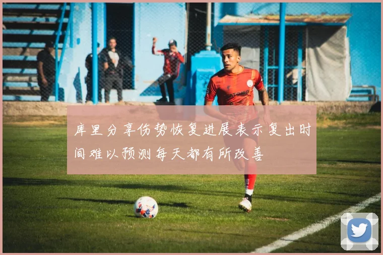 库里分享伤势恢复进展表示复出时间难以预测每天都有所改善