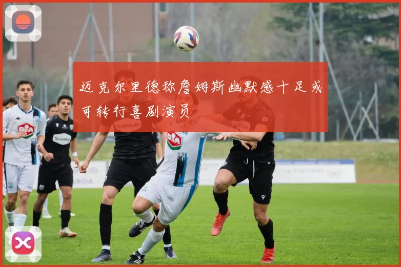 迈克尔里德称詹姆斯幽默感十足或可转行喜剧演员