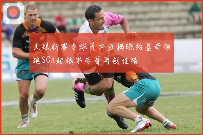 美媒新赛季球员评分揭晓约基奇领跑SGA超越字母哥再创佳绩