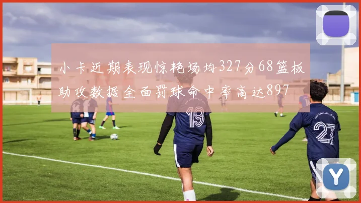 小卡近期表现惊艳场均327分68篮板助攻数据全面罚球命中率高达897