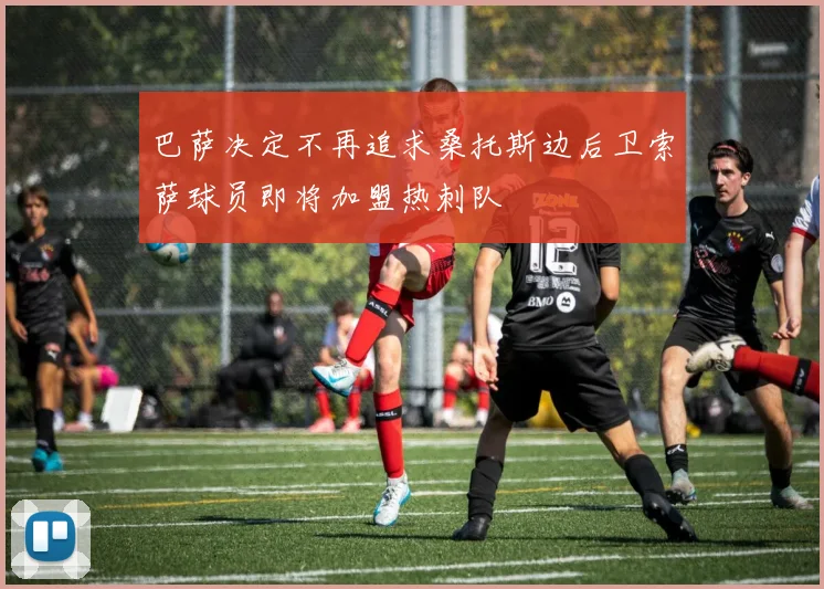 巴萨决定不再追求桑托斯边后卫索萨球员即将加盟热刺队