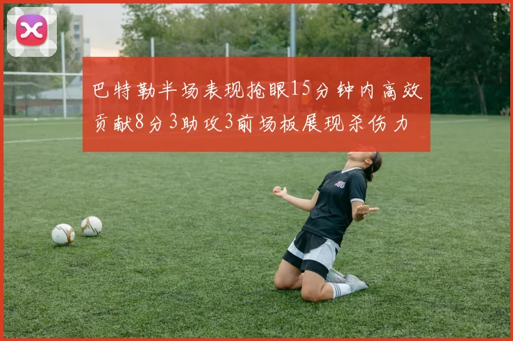 巴特勒半场表现抢眼15分钟内高效贡献8分3助攻3前场板展现杀伤力