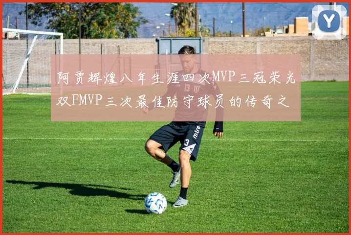 阿贾辉煌八年生涯四次MVP三冠荣光双FMVP三次最佳防守球员的传奇之路