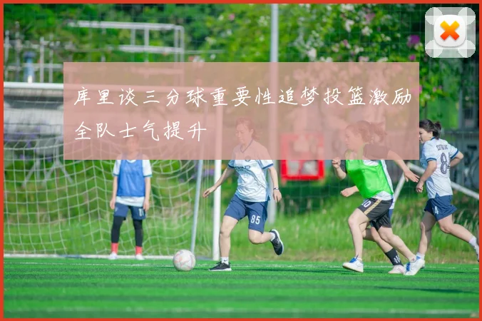 库里谈三分球重要性追梦投篮激励全队士气提升