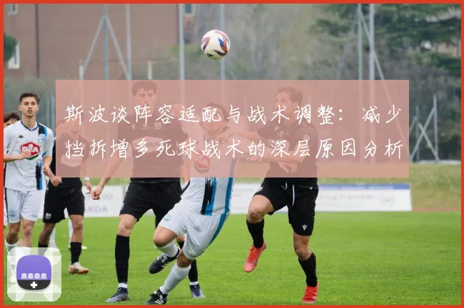 斯波谈阵容适配与战术调整：减少挡拆增多死球战术的深层原因分析