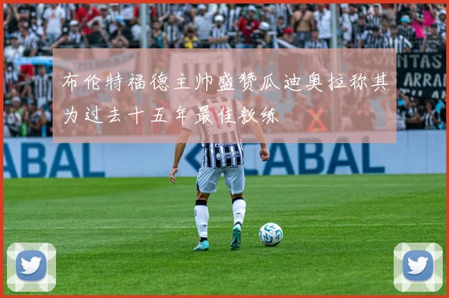 布伦特福德主帅盛赞瓜迪奥拉称其为过去十五年最佳教练