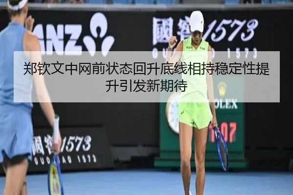 郑钦文中网前状态回升底线相持稳定性提升引发新期待 - oetysports